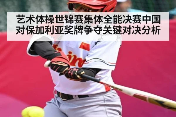 艺术体操世锦赛集体全能决赛中国对保加利亚奖牌争夺关键对决分析